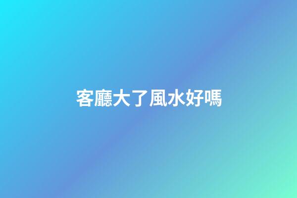 客廳大了風水好嗎