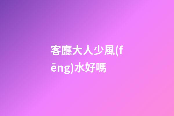 客廳大人少風(fēng)水好嗎