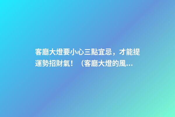 客廳大燈要小心三點宜忌，才能提運勢招財氣！（客廳大燈的風水問題）