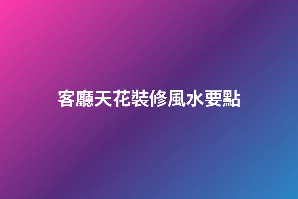 客廳天花裝修風水要點
