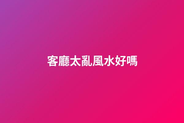 客廳太亂風水好嗎