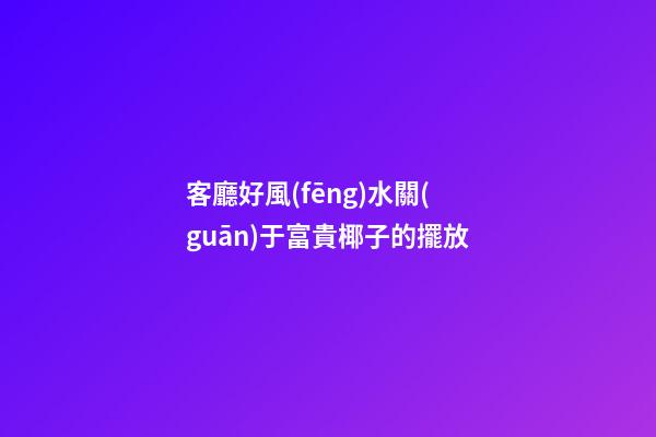 客廳好風(fēng)水關(guān)于富貴椰子的擺放