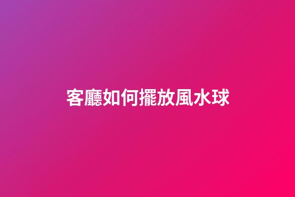 客廳如何擺放風水球