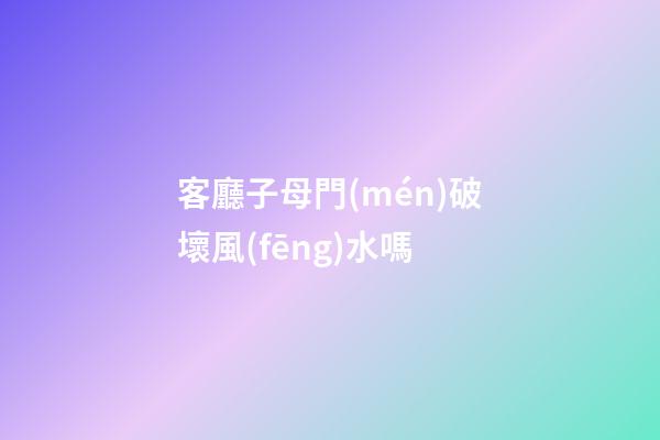 客廳子母門(mén)破壞風(fēng)水嗎