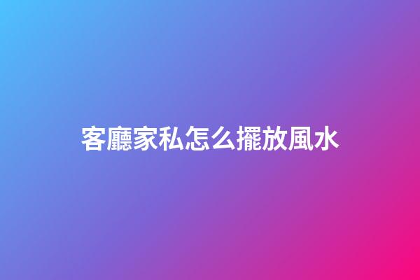 客廳家私怎么擺放風水