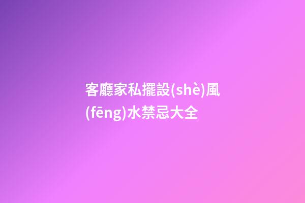 客廳家私擺設(shè)風(fēng)水禁忌大全