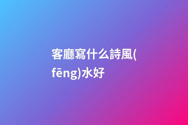 客廳寫什么詩風(fēng)水好