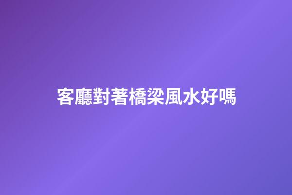 客廳對著橋梁風水好嗎