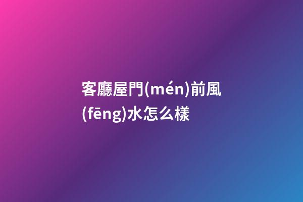 客廳屋門(mén)前風(fēng)水怎么樣