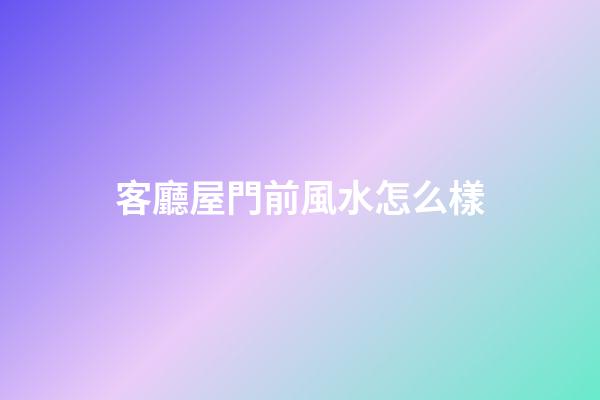 客廳屋門前風水怎么樣