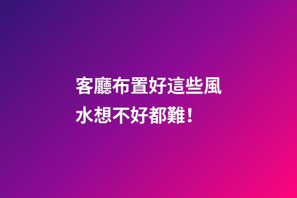 客廳布置好這些風水想不好都難！