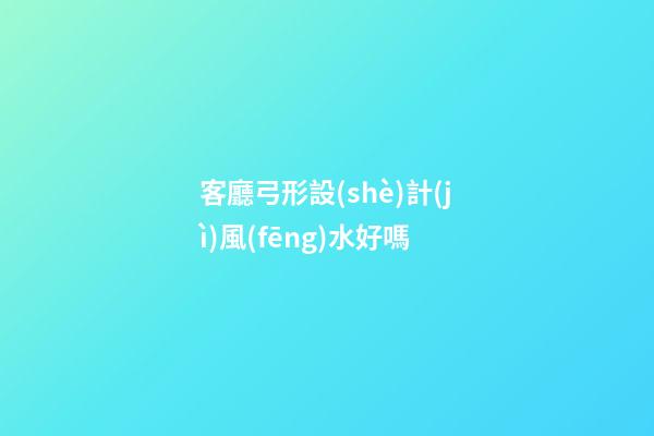 客廳弓形設(shè)計(jì)風(fēng)水好嗎