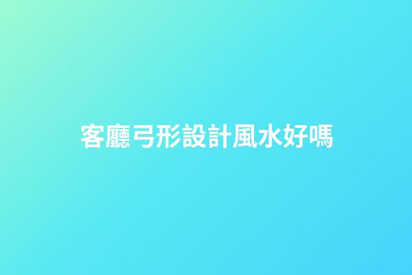 客廳弓形設計風水好嗎
