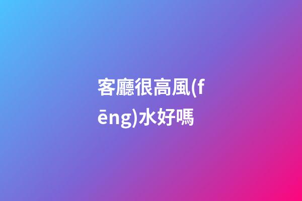客廳很高風(fēng)水好嗎
