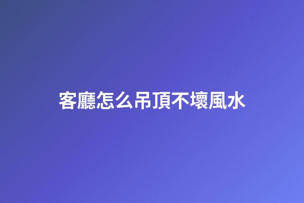 客廳怎么吊頂不壞風水