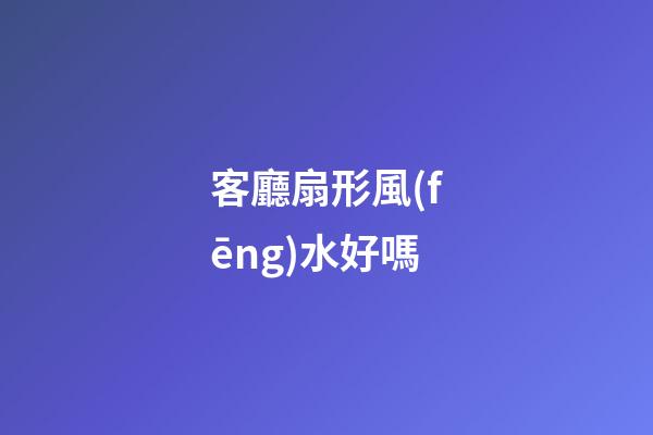 客廳扇形風(fēng)水好嗎