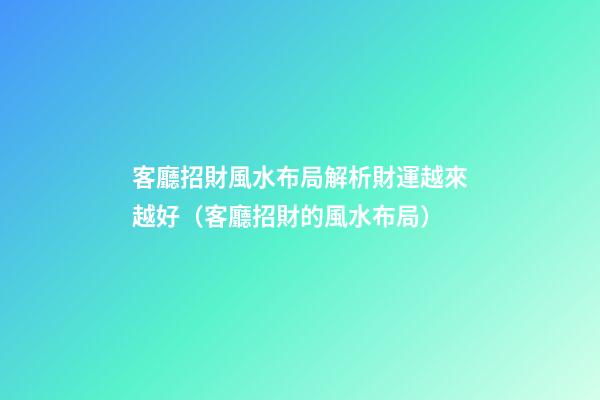 客廳招財風水布局解析財運越來越好（客廳招財的風水布局）