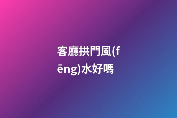客廳拱門風(fēng)水好嗎