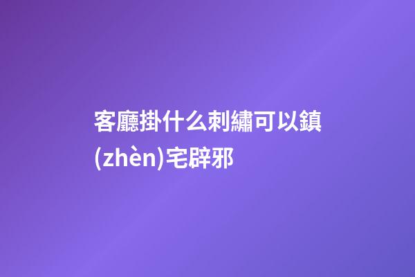 客廳掛什么刺繡可以鎮(zhèn)宅辟邪