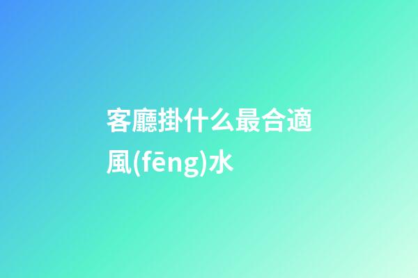 客廳掛什么最合適風(fēng)水