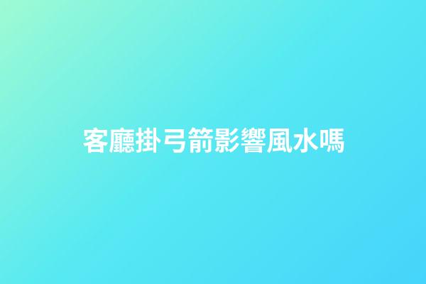 客廳掛弓箭影響風水嗎