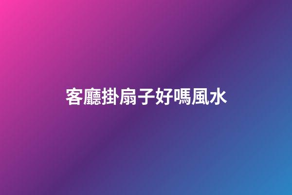 客廳掛扇子好嗎風水