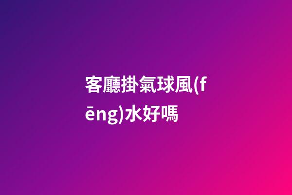 客廳掛氣球風(fēng)水好嗎