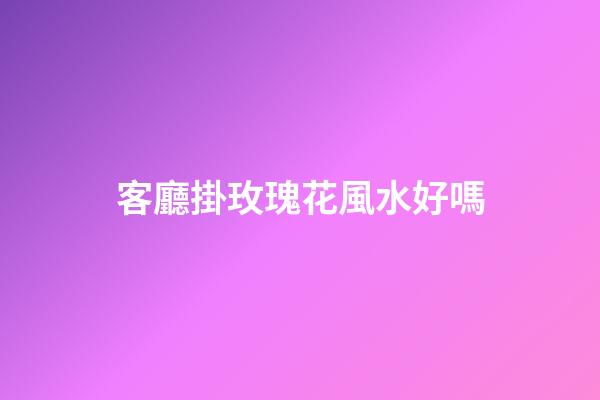 客廳掛玫瑰花風水好嗎