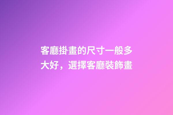 客廳掛畫的尺寸一般多大好，選擇客廳裝飾畫-第1張-觀點-玄機派
