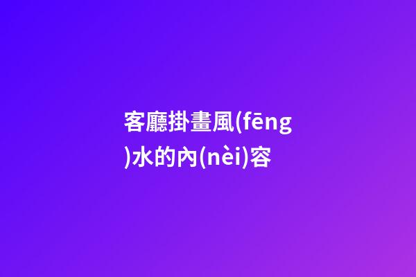 客廳掛畫風(fēng)水的內(nèi)容