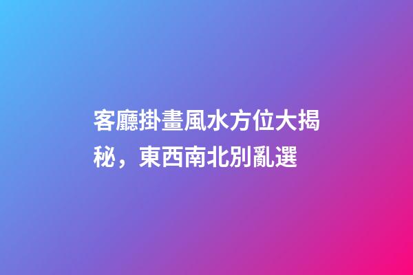 客廳掛畫風水方位大揭秘，東西南北別亂選