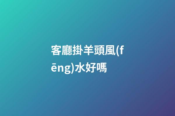客廳掛羊頭風(fēng)水好嗎
