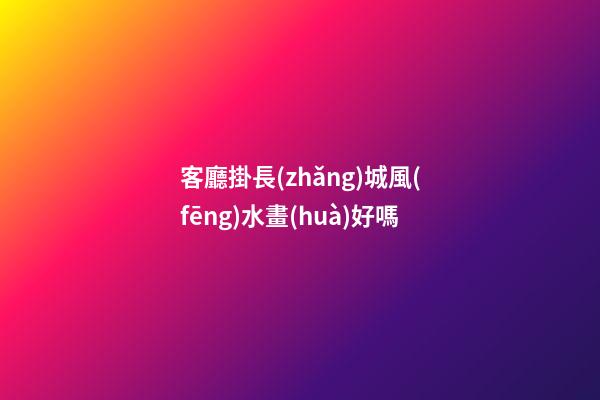 客廳掛長(zhǎng)城風(fēng)水畫(huà)好嗎