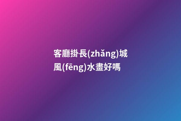 客廳掛長(zhǎng)城風(fēng)水畫好嗎