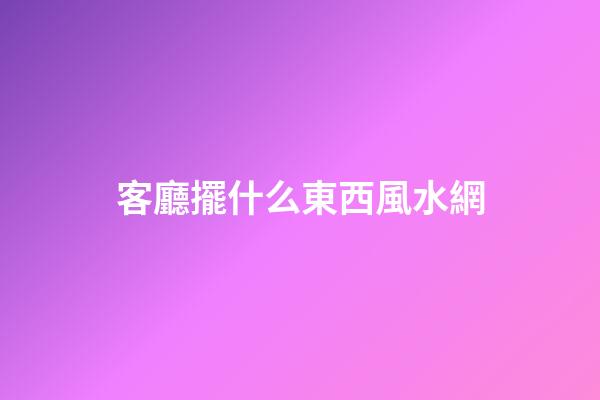 客廳擺什么東西風水網
