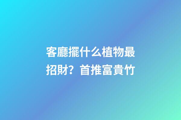 客廳擺什么植物最招財？首推富貴竹
