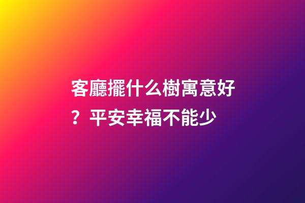 客廳擺什么樹寓意好？平安幸福不能少