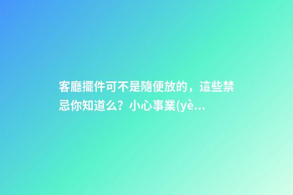 客廳擺件可不是隨便放的，這些禁忌你知道么？小心事業(yè)走下坡路！（客廳放擺件有什么忌諱）