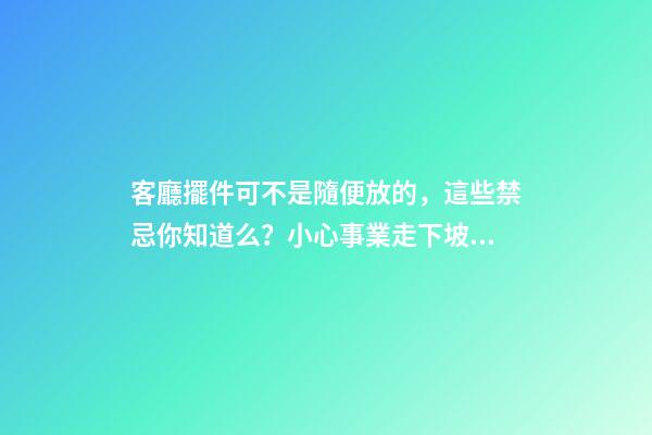 客廳擺件可不是隨便放的，這些禁忌你知道么？小心事業走下坡路！（客廳放擺件有什么忌諱）