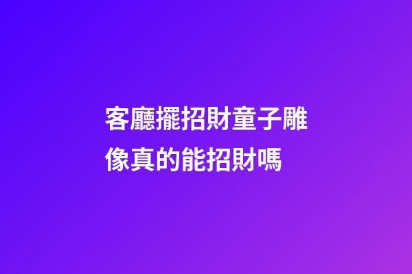 客廳擺招財童子雕像真的能招財嗎