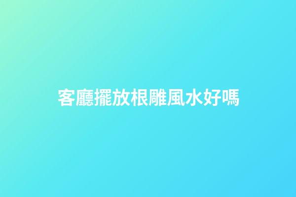 客廳擺放根雕風水好嗎
