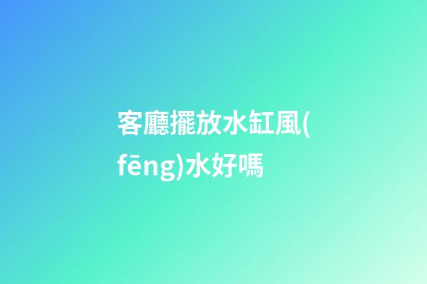 客廳擺放水缸風(fēng)水好嗎