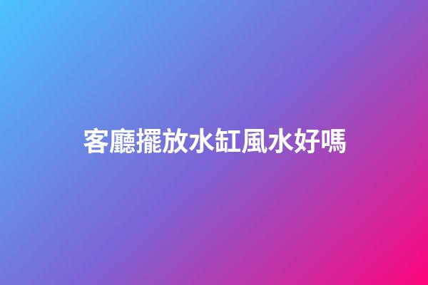 客廳擺放水缸風水好嗎