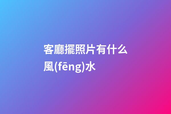 客廳擺照片有什么風(fēng)水
