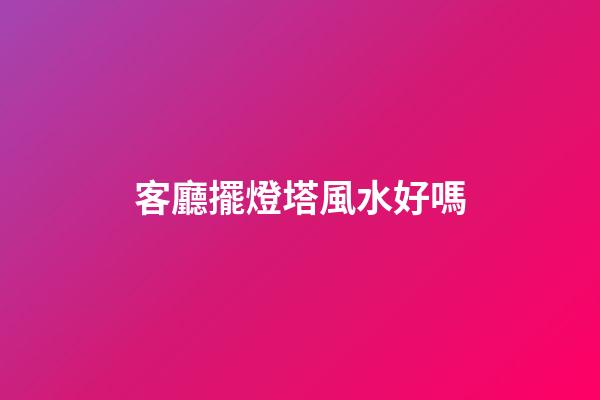 客廳擺燈塔風水好嗎