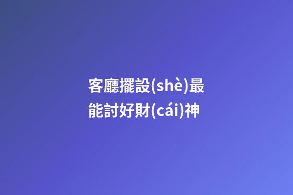 客廳擺設(shè)最能討好財(cái)神