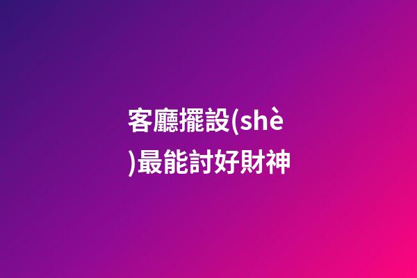 客廳擺設(shè)最能討好財神
