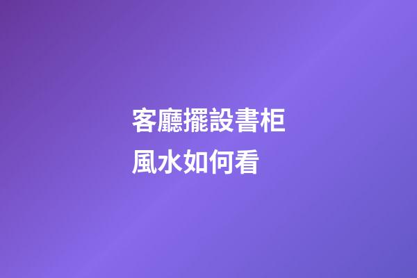 客廳擺設書柜風水如何看