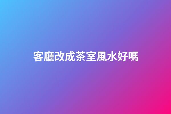 客廳改成茶室風水好嗎