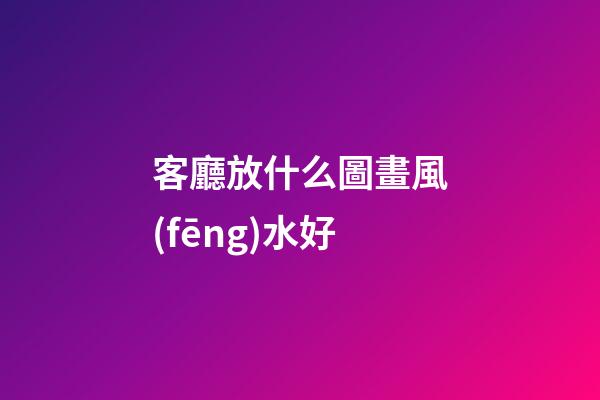 客廳放什么圖畫風(fēng)水好